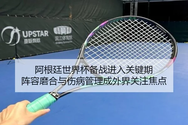 阿根廷世界杯备战进入关键期 阵容磨合与伤病管理成外界关注焦点